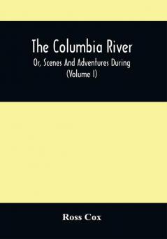 The Columbia River Or Scenes And Adventures During A Residence Of Six Years On The Western Side Of The Rocky Mountains Among Various Tribes Of Indians Hitherto Unknown : Together With A Journey Across The American Continent (Volume I)