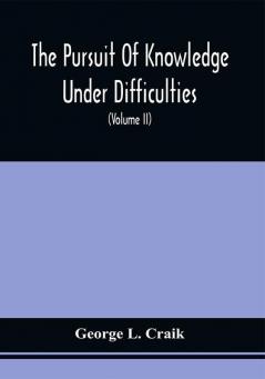 The Pursuit Of Knowledge Under Difficulties : Its Pleasures And Rewards Illustrated By Memoirs Of Eminent Men (Volume II)