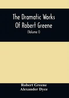 The Dramatic Works Of Robert Greene : To Which Are Added His Poems. With Some Account Of The Author And Notes (Volume I)