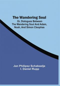 The Wandering Soul : Or Dialogues Between The Wandering Soul And Adam Noah And Simon Cleophas