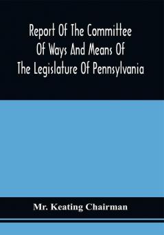 Report Of The Committee Of Ways And Means Of The Legislature Of Pennsylvania On The Currency And Finances Of The Commonwealth : Mr. Keating Chairman : Read In The House Of Representatives March 1 1834