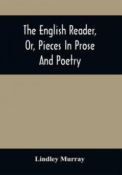 The English Reader Or Pieces In Prose And Poetry : Selected From The Best Writers : Designed To Assist Young Persons To Read With Propriety And Effect To Improve Their Language And Sentiments And To Inculcate Some Of The Most Important Principles Of Piety And Virtue : With A Few Preliminary Observations On The Principles Of Good Reading