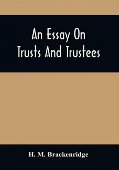 An Essay On Trusts And Trustees : In Relation To The Settlement Of Real Estate The Power Of Trustees And Involving Many Of The Most Abstruse Questions In The English And American Law Of Tenures