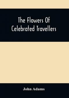 The Flowers Of Celebrated Travellers : Being A Selection From The Most Elegant Entertaining And Instructive Travels