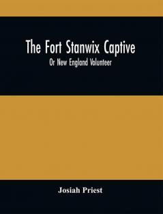 The Fort Stanwix Captive Or New England Volunteer Being The Extraordinary Life And Adventures Of Isaac Hubbell Among The Indians Of Canada And The West In The War Of The Revolution And The Story Of His Marriage With The Indian Princess Now First Published From The Lips Of The Hero Himself