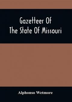 Gazetteer Of The State Of Missouri. With A Map Of The State From The Office Of The Survey Or General Including The Latest Additions And Surveys To Which Is Added An Appendix Containing Frontier Sketches And Illustrations Of Indan Character. With A Frontispiece Engraved On Steel