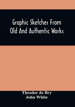 Graphic Sketches From Old And Authentic Works Illustrating The Costume Habits And Character Of The Aborigines Of America : Together With Rare And Curious Fragments Relating To The Discovery And Settlement Of The Country