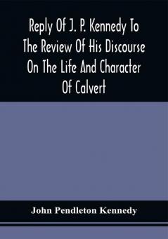 Reply Of J. P. Kennedy To The Review Of His Discourse On The Life And Character Of Calvert : Published In The United States Catholic Magazine April 1846