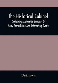 The Historical Cabinet; Containing Authentic Accounts Of Many Remarkable And Interesting Events Which Have Taken Place In Modern Times