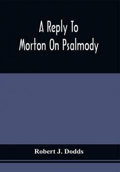 A Reply To Morton On Psalmody : To Which Is Added A Condensed Argument For The Exclusive Use Of An Inspired Psalmody