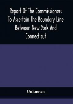 Report Of The Commissioners To Ascertain The Boundary Line Between New York And Connecticut : Transmitted To The Legislature January 18 1860