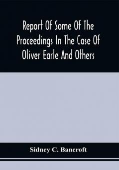 Report Of Some Of The Proceedings In The Case Of Oliver Earle And Others In Equity Against William Wood And Others : In The Supreme Judicial Court Of The Commonwealth Of Massachusetts : Including The Opinion Of The Court As Pronounced By Lemuel Shaw : Involving Questions Brought Into Controversy By A Separation In The Society Of Friends In New England In 1845