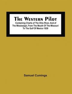 The Western Pilot : Containing Charts Of The Ohio River And Of The Mississippi From The Mouth Of The Missouri To The Gulf Of Mexico ; Accompanied With Directions For Navigating The Same And A Gazetteer Or Description Of The Towns On Their Banks Tributary Streams &C. ; Also A Variety Of Matter Interesting To Travellers And All Concerned In The Navigation Of Those Rivers 1839