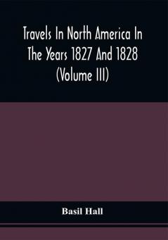 Travels In North America In The Years 1827 And 1828 (Volume Iii)