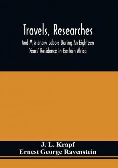 Travels Researches And Missionary Labors During An Eighteen Years' Residence In Eastern Africa : Together With Journeys To Jagga Usambara Ukambani Shoa Abessinia And Khartum And A Coasting Voyage From Mombaz To Cape Delgado