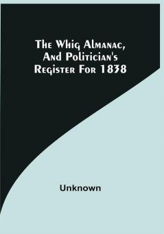 The Whig Almanac And Politician'S Register For 1838