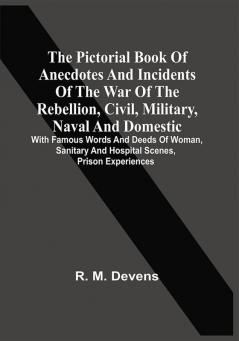 The Pictorial Book Of Anecdotes And Incidents Of The War Of The Rebellion Civil Military Naval And Domestic : With Famous Words And Deeds Of Woman Sanitary And Hospital Scenes Prison Experiences