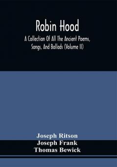 Robin Hood; A Collection Of All The Ancient Poems Songs And Ballads Now Extant Relative To That Celebrated English Outlaw ; To Which Are Prefixed Historical Anecdotes Of His Life (Volume Ii)