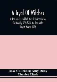 A Tryal Of Witches At The Assizes Held At Bury St. Edmonds For The County Of Suffolk On The Tenth Day Of March 1664 Before Sir Matthew Hale Kt. Then Lord Chief Baron Of His Majesties Court Of Exchequer