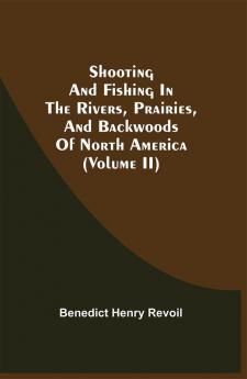 Shooting And Fishing In The Rivers Prairies And Backwoods Of North America (Volume Ii)