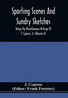 Sporting Scenes And Sundry Sketches : Being The Miscellaneous Writings Of J. Cypress Jr. (Volume Ii)