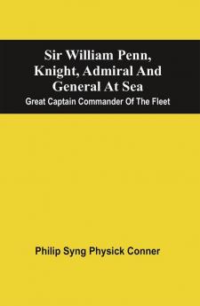 Sir William Penn Knight Admiral And General At Sea : Great Captain Commander Of The Fleet