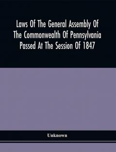 Laws Of The General Assembly Of The Commonwealth Of Pennsylvania Passed At The Session Of 1847; In The Seventy-First Year Of Independence