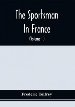 The Sportsman In France : Comprising A Sporting Ramble Through Picardy And Normandy And Boar Shooting In Lower Brittany (Volume Ii)