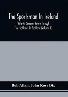 The Sportsman In Ireland : With His Summer Route Through The Highlands Of Scotland (Volume Ii)