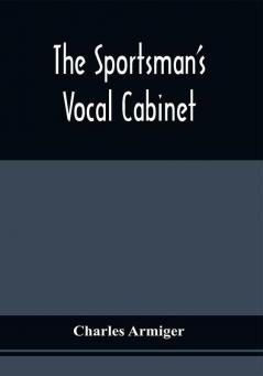 The Sportsman'S Vocal Cabinet : Comprising An Extensive Collection Of Scarce Curious And Original Songs And Ballads Relative To Field Sports