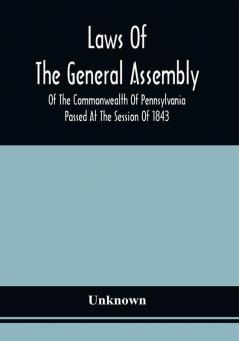 Laws Of The General Assembly Of The Commonwealth Of Pennsylvania Passed At The Session Of 1843; In The Sixty-Seventh Year Of Independence