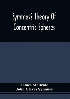 Symmes'S Theory Of Concentric Spheres : Demonstrating That The Earth Is Hollow Habitable Within And Widely Open About The Poles