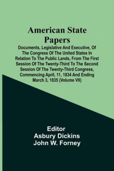 American State Papers; Documents Legislative And Executive Of The Congress Of The United States In Relation To The Public Lands From The First Session Of The Twenty-Third To The Second Session Of The Twenty-Third Congress Commencing April 11 1834 An
