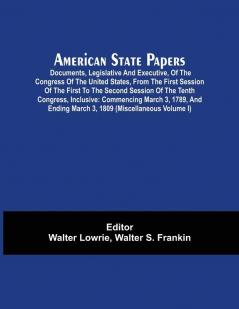 American State Papers; Documents Legislative And Executive Of The Congress Of The United States From The First Session Of The First To The Second Session Of The Tenth Congress Inclusive