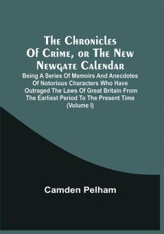 The Chronicles Of Crime Or The New Newgate Calendar. Being A Series Of Memoirs And Anecdotes Of Notorious Characters Who Have Outraged The Laws Of Great Britain From The Earliest Period To The Present Time (Volume I)