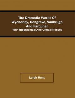 The Dramatic Works Of Wycherley Congreve Vanbrugh And Farquhar; With Biographical And Critical Notices