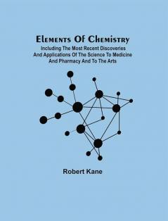 Elements Of Chemistry; Including The Most Recent Discoveries And Applications Of The Science To Medicine And Pharmacy And To The Arts