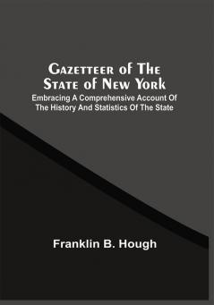 Gazetteer Of The State Of New York : Embracing A Comprehensive Account Of The History And Statistics Of The State With Geological And Topographical Descriptions And Recent Statistical Tables Representing The Present Condition Of Each County City Town And Village In The State