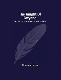 The Knight Of Gwynne; A Tale Of The Time Of The Union