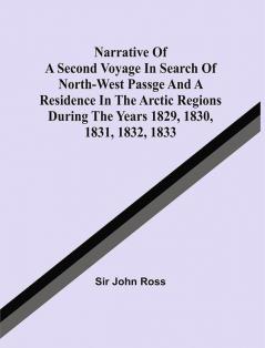 Narrative Of A Second Voyage In Search Of North-West Passge And A Residence In The Arctic Regions During The Years 1829 1830 1831 1832 1833