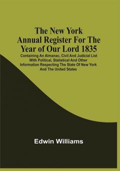 The New York Annual Register For The Year Of Our Lord 1835; Containing An Almanac Civil And Judicial List With Political Statistical And Other Information Respecting The State Of New York And The United States