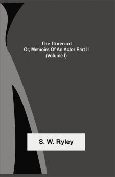 The Itinerant; Or Memoirs Of An Actor Part Ii. (Volume I)