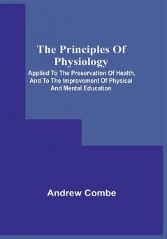 The Principles Of Physiology; Applied To The Preservation Of Health And To The Improvement Of Physical And Mental Education