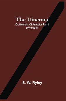 The Itinerant; Or Memoirs Of An Actor Part Ii. (Volume Iii)