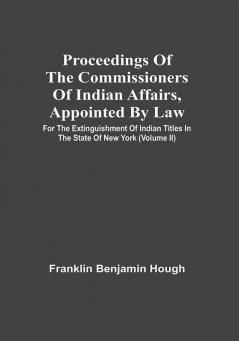 Proceedings Of The Commissioners Of Indian Affairs Appointed By Law For The Extinguishment Of Indian Titles In The State Of New York : Published From The Original Manuscript In The Library Of The Albany Institute ; With An Introduction And Notes (Volume Ii)