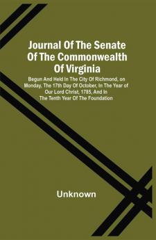 Journal Of The Senate Of The Commonwealth Of Virginia : Begun And Held In The City Of Richmond On Monday The 17Th Day Of October In The Year Of Our Lord Christ 1785 And In The Tenth Year Of The Foundation