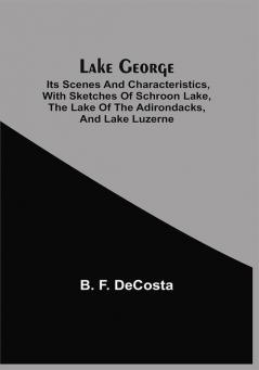 Lake George : Its Scenes And Characteristics With Sketches Of Schroon Lake The Lake Of The Adirondacks And Lake Luzerne