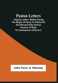 Paston Letters : Original Letters Written During The Reigns Of Henry Vi Edward Iv And Richard Iii By Various Persons Of Rank Or Consequence ; Containing Many Curious Anecdotes Relative To That Period Of Our History ; With Notes Historical And Explanatory ; And Authenticated By Engravings Of Autographs And Seals (Volume I)