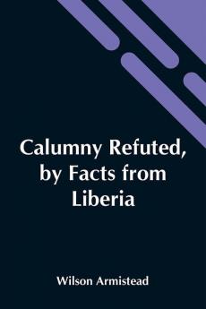 Calumny Refuted By Facts From Liberia: Presented To The Boston Anti-Slavery Bazaar U.S. By The Author Of A Tribute For The Negro.