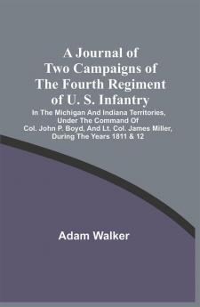 A Journal Of Two Campaigns Of The Fourth Regiment Of U. S. Infantry : In The Michigan And Indiana Territories Under The Command Of Col. John P. Boyd And Lt. Col. James Miller During The Years 1811 & 12